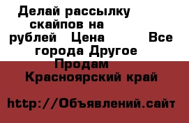 Делай рассылку 500000 скайпов на 1 000 000 рублей › Цена ­ 120 - Все города Другое » Продам   . Красноярский край